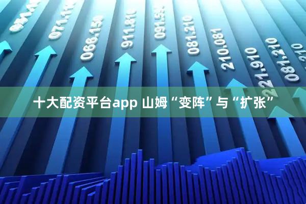 十大配资平台app 山姆“变阵”与“扩张”