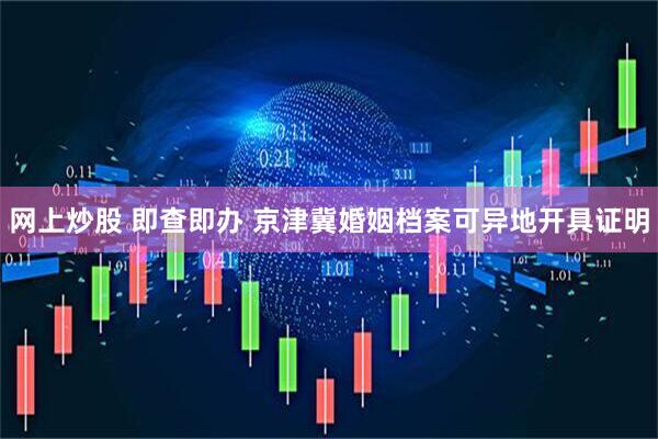 网上炒股 即查即办 京津冀婚姻档案可异地开具证明