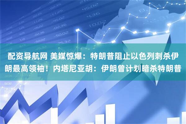 配资导航网 美媒惊爆：特朗普阻止以色列刺杀伊朗最高领袖！内塔尼亚胡：伊朗曾计划暗杀特朗普