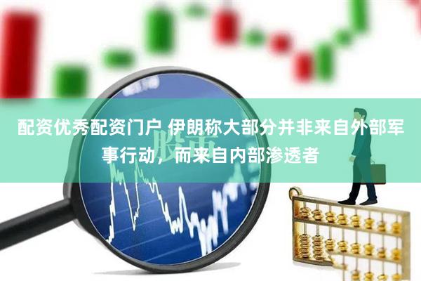 配资优秀配资门户 伊朗称大部分并非来自外部军事行动，而来自内部渗透者