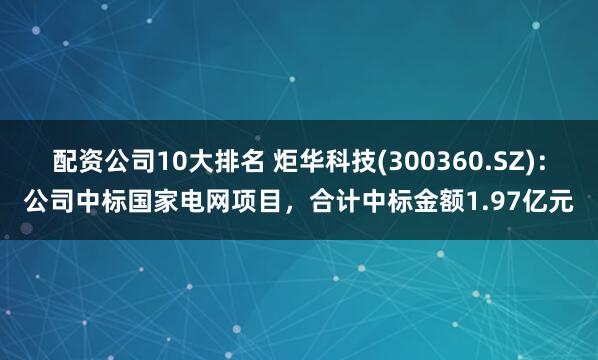 配资公司10大排名 炬华科技(300360.SZ)：公司中标国家电网项目，合计中标金额1.97亿元