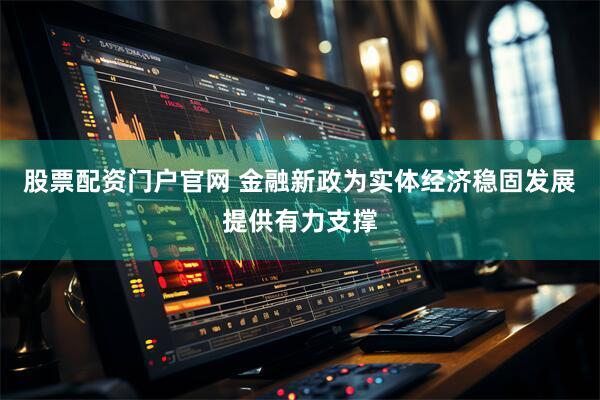 股票配资门户官网 金融新政为实体经济稳固发展提供有力支撑