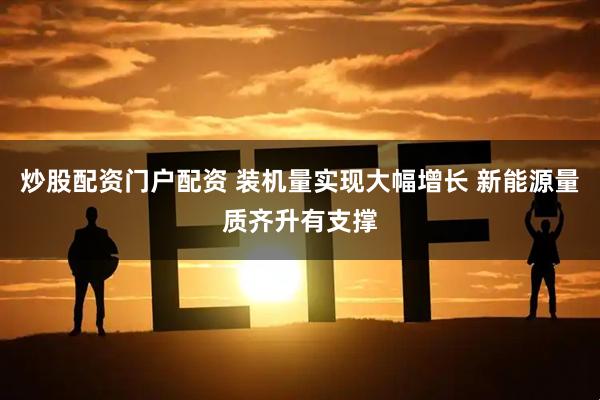 炒股配资门户配资 装机量实现大幅增长 新能源量质齐升有支撑