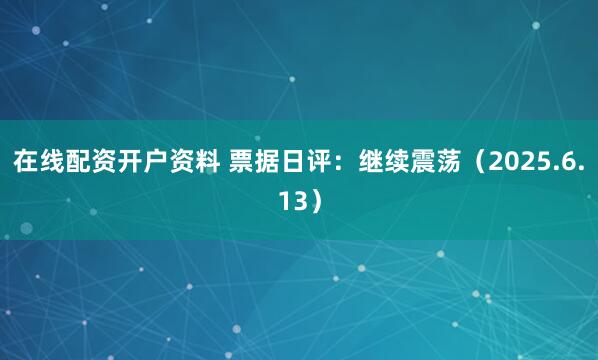 在线配资开户资料 票据日评：继续震荡（2025.6.13）