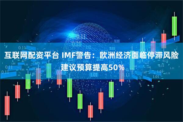互联网配资平台 IMF警告：欧洲经济面临停滞风险 建议预算提高50%