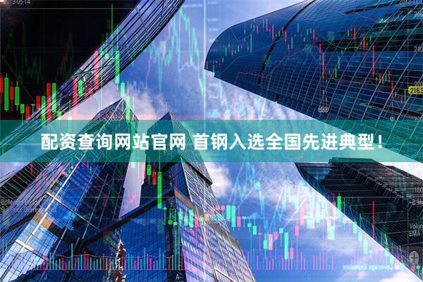 配资查询网站官网 首钢入选全国先进典型！