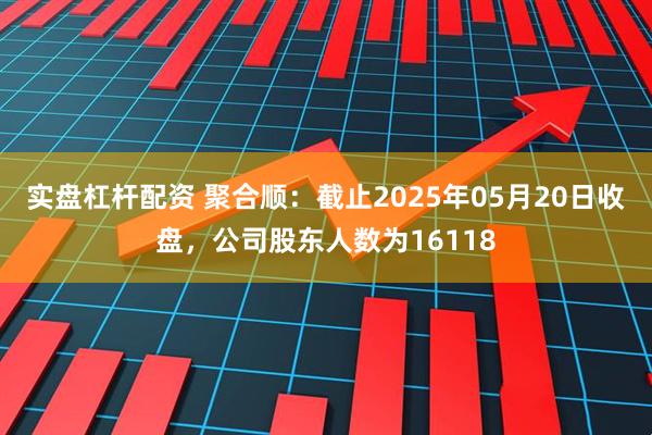 实盘杠杆配资 聚合顺：截止2025年05月20日收盘，公司股东人数为16118