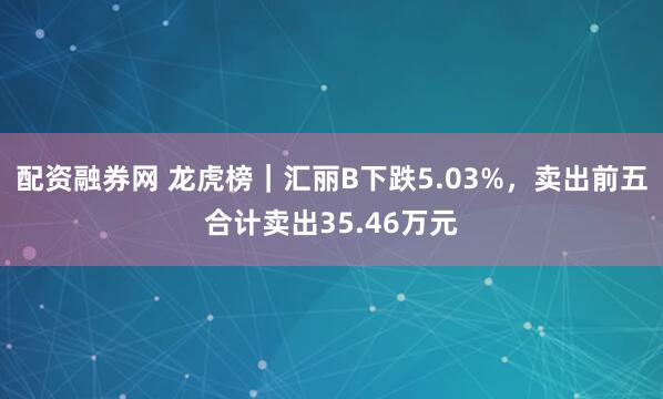 配资融券网 龙虎榜｜汇丽B下跌5.03%，卖出前五合计卖出35.46万元