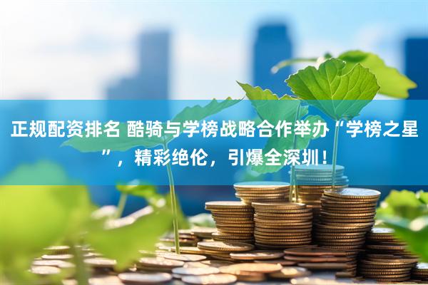 正规配资排名 酷骑与学榜战略合作举办“学榜之星”，精彩绝伦，引爆全深圳！