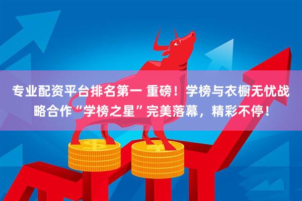 专业配资平台排名第一 重磅！学榜与衣橱无忧战略合作“学榜之星”完美落幕，精彩不停！
