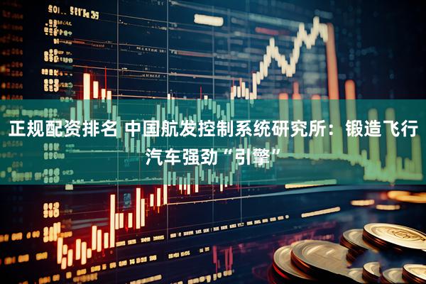 正规配资排名 中国航发控制系统研究所：锻造飞行汽车强劲“引擎”