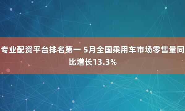 专业配资平台排名第一 5月全国乘用车市场零售量同比增长13.3%