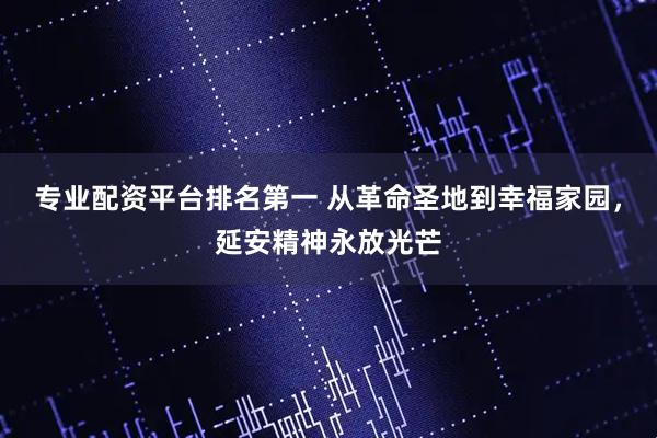 专业配资平台排名第一 从革命圣地到幸福家园，延安精神永放光芒