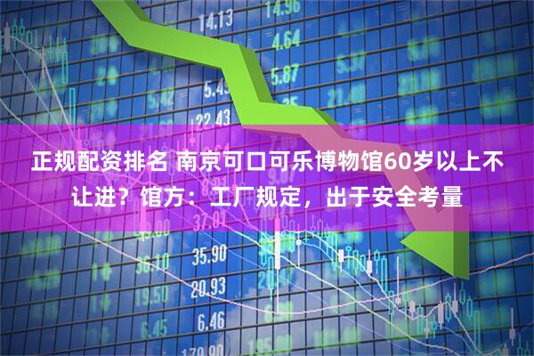 正规配资排名 南京可口可乐博物馆60岁以上不让进？馆方：工厂规定，出于安全考量