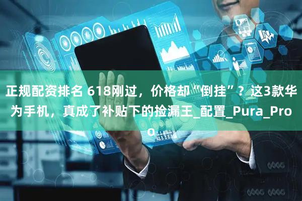 正规配资排名 618刚过，价格却“倒挂”？这3款华为手机，真成了补贴下的捡漏王_配置_Pura_Pro