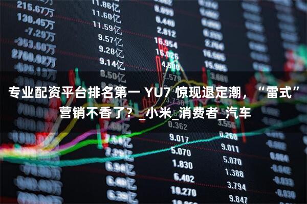 专业配资平台排名第一 YU7 惊现退定潮，“雷式” 营销不香了？_小米_消费者_汽车