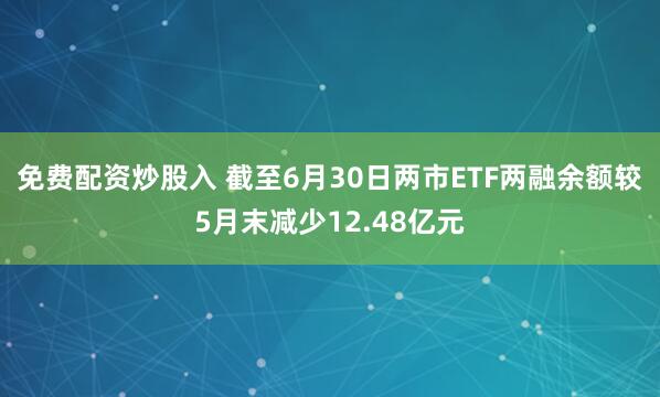 免费配资炒股入 截至6月30日两市ETF两融余额较5月末减少12.48亿元