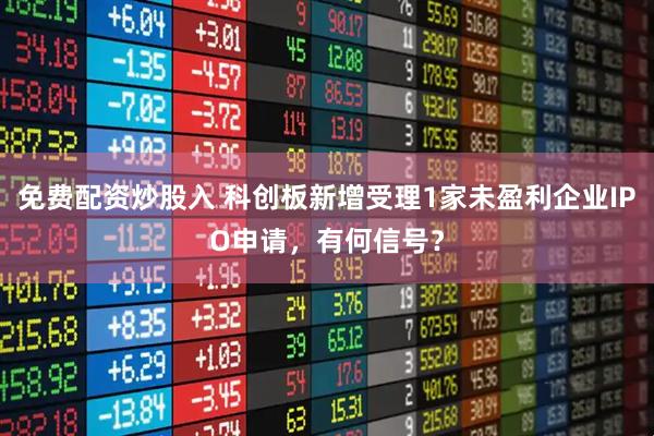 免费配资炒股入 科创板新增受理1家未盈利企业IPO申请，有何信号？