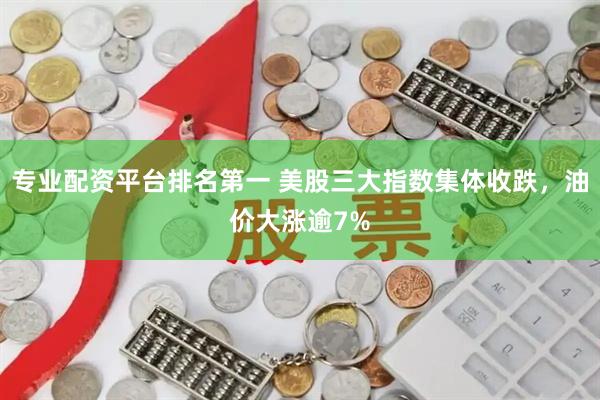专业配资平台排名第一 美股三大指数集体收跌，油价大涨逾7%