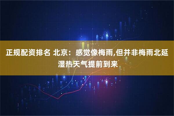 正规配资排名 北京：感觉像梅雨,但并非梅雨北延 湿热天气提前到来