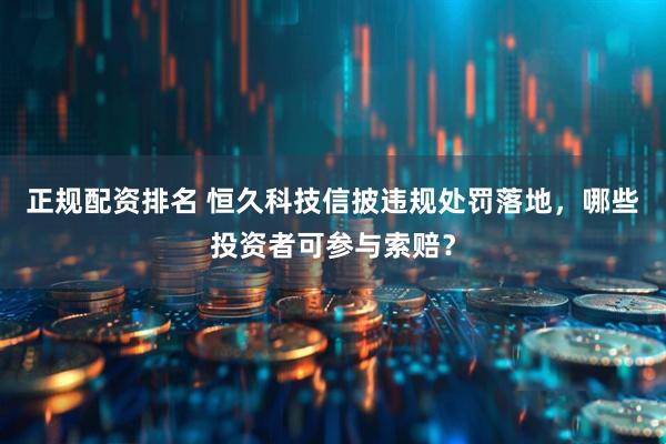 正规配资排名 恒久科技信披违规处罚落地，哪些投资者可参与索赔？