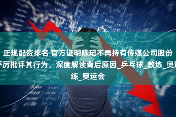 正规配资排名 官方证明陈玘不再持有传媒公司股份，严厉批评其行为，深度解读背后原因_乒乓球_教练_奥运会