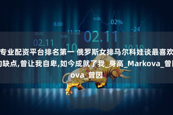 专业配资平台排名第一 俄罗斯女排马尔科娃谈最喜欢的缺点,曾让我自卑,如今成就了我_身高_Markova_曾因