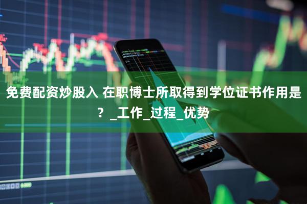 免费配资炒股入 在职博士所取得到学位证书作用是？_工作_过程_优势