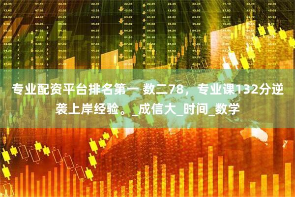 专业配资平台排名第一 数二78，专业课132分逆袭上岸经验。_成信大_时间_数学