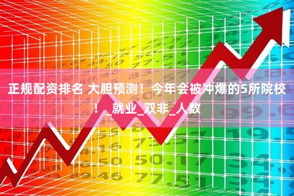 正规配资排名 大胆预测！今年会被冲爆的5所院校！_就业_双非_人数