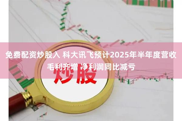免费配资炒股入 科大讯飞预计2025年半年度营收毛利齐增 净利润同比减亏