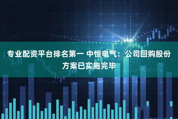 专业配资平台排名第一 中恒电气：公司回购股份方案已实施完毕