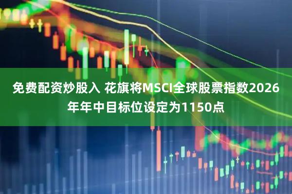 免费配资炒股入 花旗将MSCI全球股票指数2026年年中目标位设定为1150点