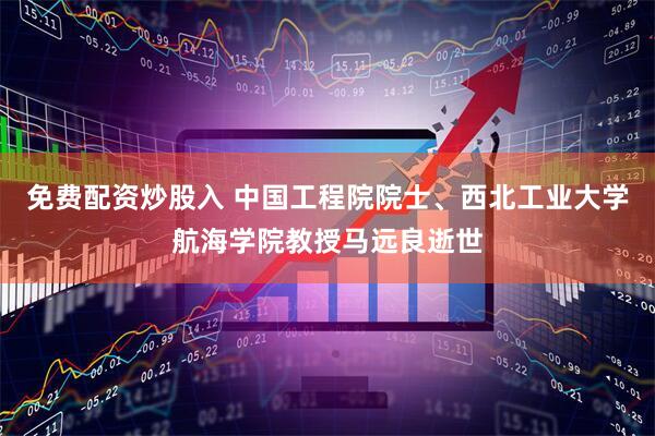 免费配资炒股入 中国工程院院士、西北工业大学航海学院教授马远良逝世