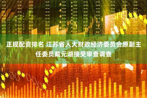 正规配资排名 江苏省人大财政经济委员会原副主任委员戴元湖接受审查调查