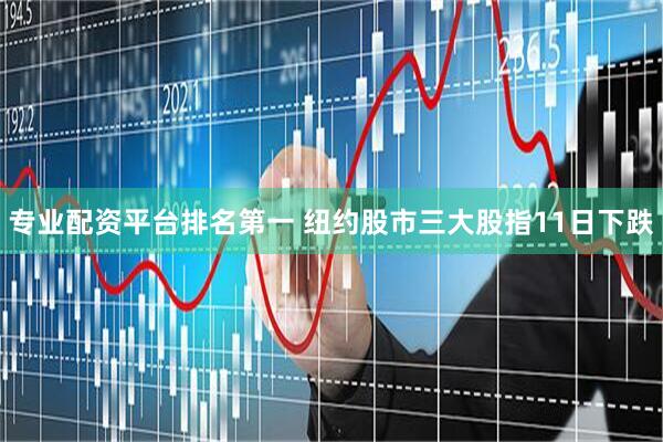 专业配资平台排名第一 纽约股市三大股指11日下跌