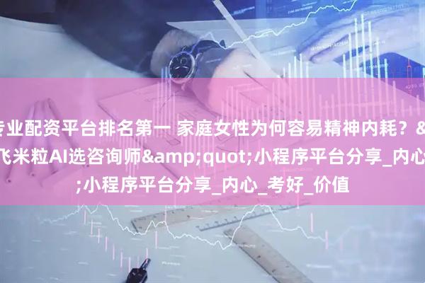 专业配资平台排名第一 家庭女性为何容易精神内耗？&quot;飞米粒AI选咨询师&quot;小程序平台分享_内心_考好_价值