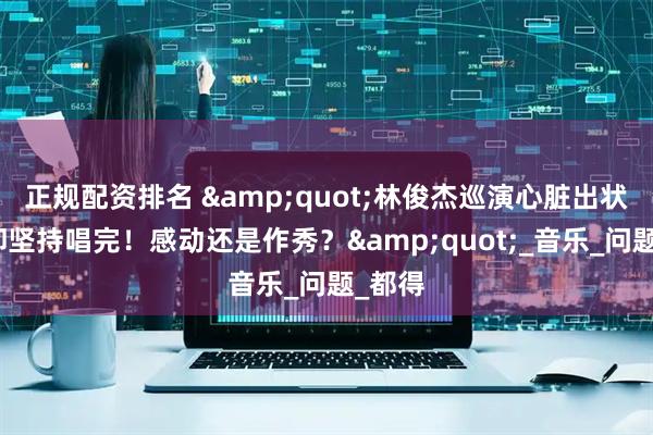 正规配资排名 &quot;林俊杰巡演心脏出状况，却坚持唱完！感动还是作秀？&quot;_音乐_问题_都得