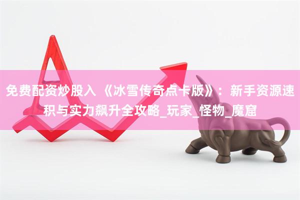 免费配资炒股入 《冰雪传奇点卡版》：新手资源速积与实力飙升全攻略_玩家_怪物_魔窟
