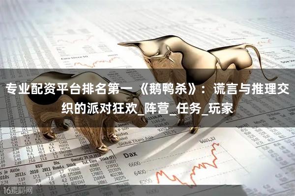 专业配资平台排名第一 《鹅鸭杀》：谎言与推理交织的派对狂欢_阵营_任务_玩家