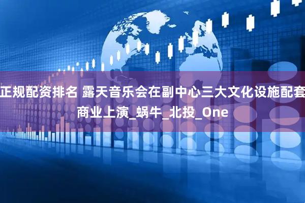 正规配资排名 露天音乐会在副中心三大文化设施配套商业上演_蜗牛_北投_One