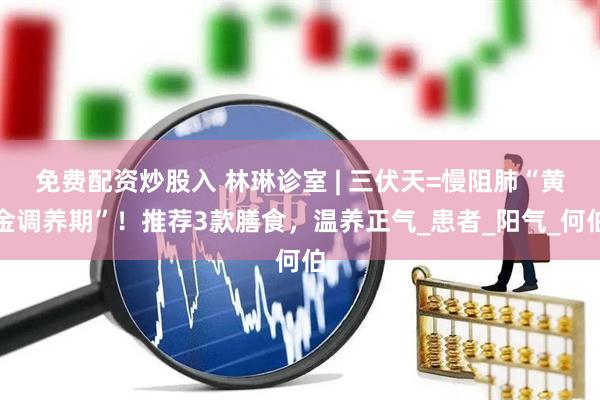 免费配资炒股入 林琳诊室 | 三伏天=慢阻肺“黄金调养期”！推荐3款膳食，温养正气_患者_阳气_何伯
