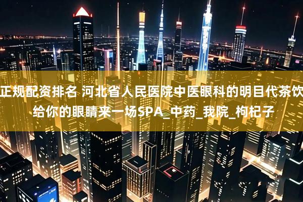 正规配资排名 河北省人民医院中医眼科的明目代茶饮 给你的眼睛来一场SPA_中药_我院_枸杞子