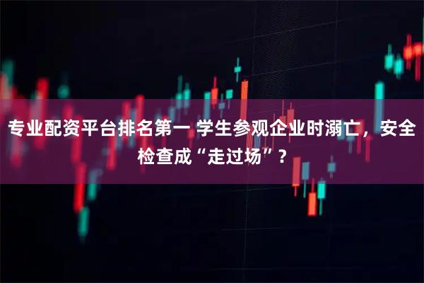 专业配资平台排名第一 学生参观企业时溺亡，安全检查成“走过场”？