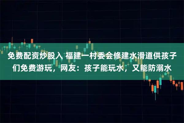 免费配资炒股入 福建一村委会修建水滑道供孩子们免费游玩，网友：孩子能玩水，又能防溺水