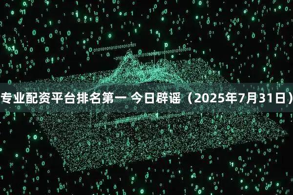 专业配资平台排名第一 今日辟谣（2025年7月31日）