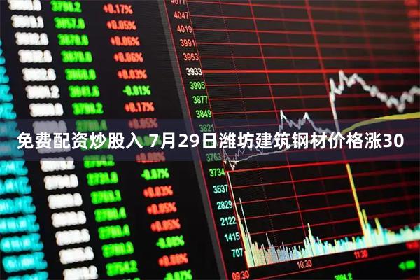 免费配资炒股入 7月29日潍坊建筑钢材价格涨30