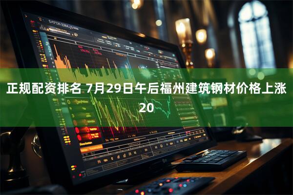 正规配资排名 7月29日午后福州建筑钢材价格上涨20