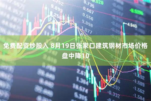 免费配资炒股入 8月19日张家口建筑钢材市场价格盘中降10