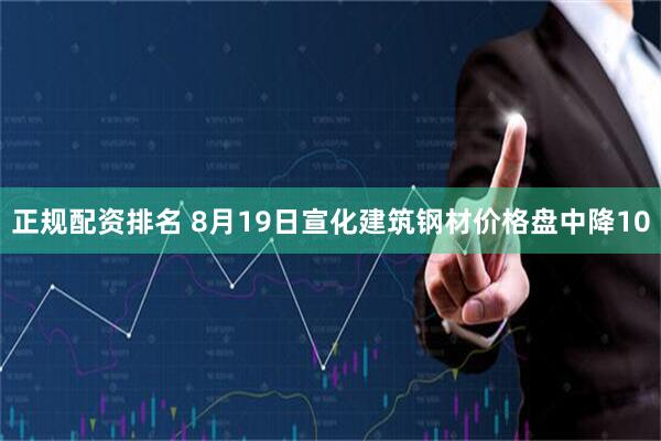 正规配资排名 8月19日宣化建筑钢材价格盘中降10